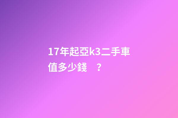 17年起亞k3二手車值多少錢？